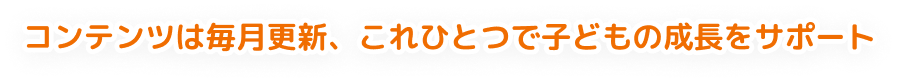 コンテンツは毎月更新、これひとつで子どもの成長をサポート