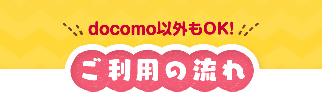 docomo以外もOK！ご利用の流れ