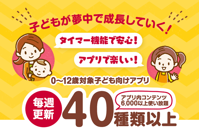 子どもが夢中で成長していく！毎週更新40種類以上、アプリ内コンテンツ6,000以上使い放題