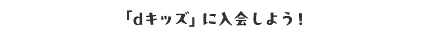 「dキッズ」に入会しよう！