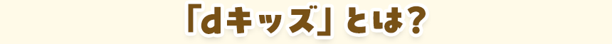 「dキッズ」とは？