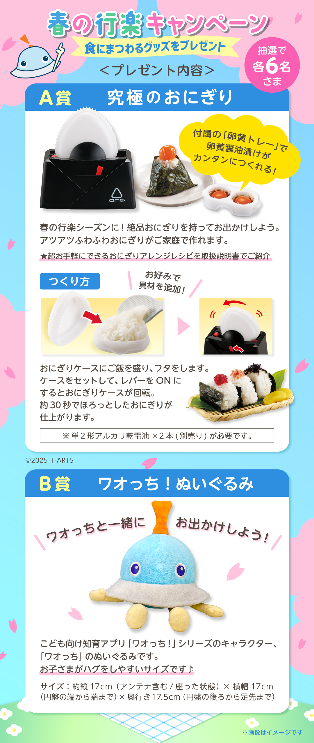 プレゼント賞品一覧:A賞：究極のおにぎり【6名さま】単2形アルカリ乾電池×2本（別売り）　B賞：ワオっち！ぬいぐるみ【6名さま】サイズ：約縦17cm（アンテナ含む/座った状態）×横幅17cm（円盤の端から端まで）×奥行17.5cm（円盤の後ろから足先まで）