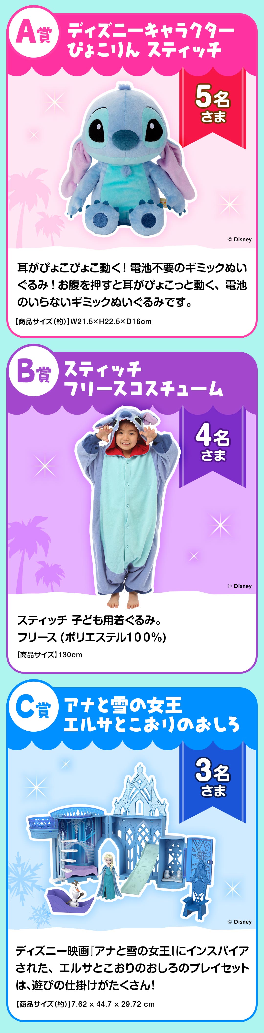 プレゼント賞品一覧:A賞：ディズニーキャラクター ぴょこりん スティッチ【5名さま】商品サイズ（約）：W21.5×H22.5×D16cm　B賞：スティッチ フリースコスチューム【4名さま】商品サイズ：130cm　C賞：アナと雪の女王 エルサとこおりのおしろ【3名さま】商品サイズ（約）：7.62×44.7×29.72cm　