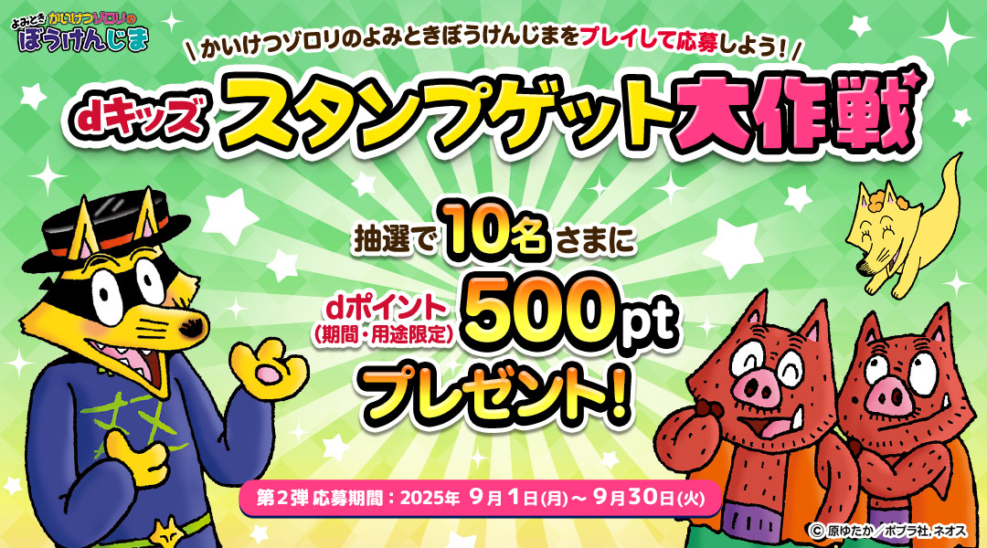 【dキッズ スタンプゲット大作戦】かいけつゾロリのよみときぼうけんじまをプレイして応募しよう！抽選で10名さまにdポイント（期間・用途限定）500ptプレゼント！　第二弾 応募期間：2025年9月1日（月）～2025年9月30日（火）