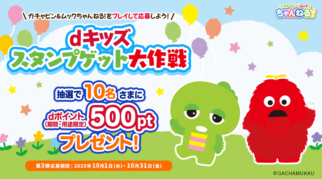 【dキッズ スタンプゲット大作戦】ガチャピン＆ムックちゃんねる！をプレイして応募しよう！抽選で10名さまにdポイント（期間・用途限定）500ptプレゼント！　第三弾 応募期間：2025年10月1日（水）～2025年10月31日（金）