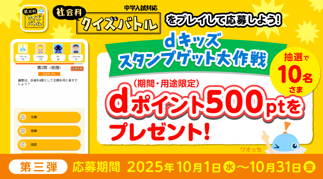 【dキッズ スタンプゲット大作戦】社会科クイズバトルをプレイして応募しよう!抽選で10名さまにdポイント(期間・用途限定)500ptプレゼント! 第三弾 応募期間:2025年10月1日(水)~2025年10月31日(金)