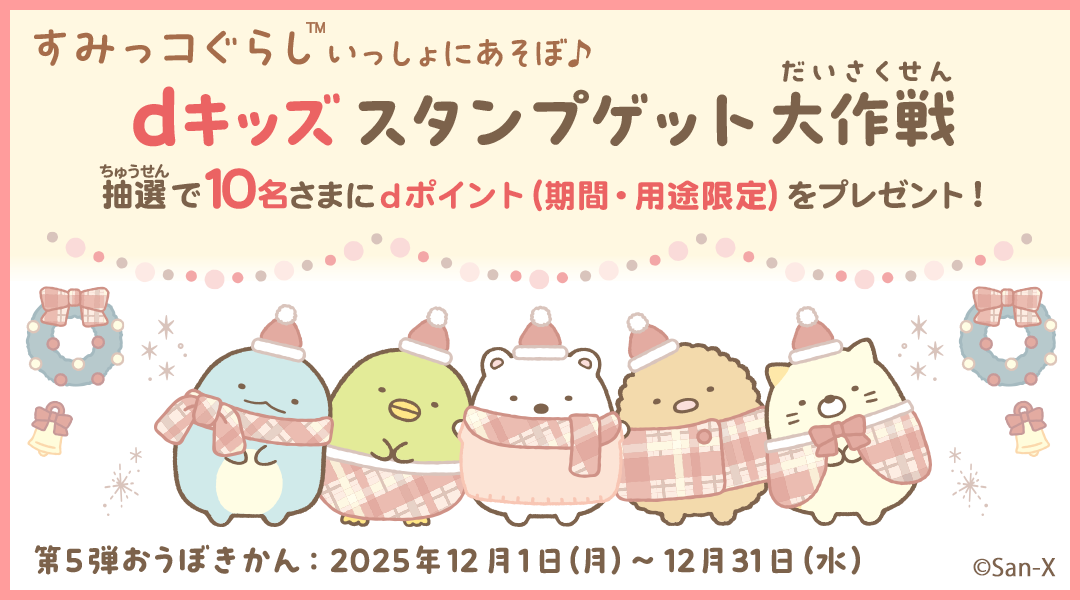 【dキッズ スタンプゲット大作戦】すみっコぐらし いっしょにあそぼ♪をプレイして応募しよう！抽選で10名さまにdポイント（期間・用途限定）500ptプレゼント！　第五弾 応募期間：2025年12月1日（月）～2025年12月31日（水）