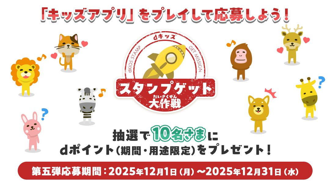 【dキッズ スタンプゲット大作戦】キッズアプリをプレイして応募しよう！抽選で10名さまにdポイント（期間・用途限定）500ptプレゼント！　第五弾 応募期間：2025年12月1日（月）～2025年12月31日（水）