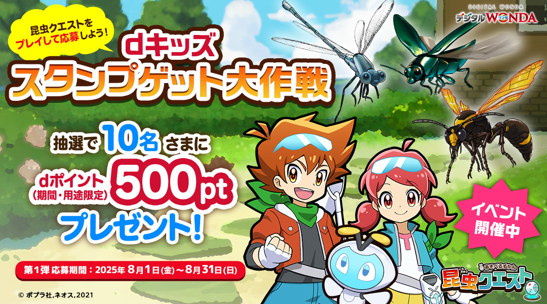 【dキッズ スタンプゲット大作戦】昆虫クエストをプレイして応募しよう！抽選で10名さまにdポイント（期間・用途限定）500ptプレゼント！　第一弾 応募期間：2025年8月1日（金）～2025年8月31日（日）