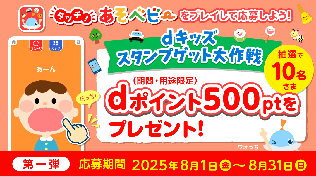 【dキッズ スタンプゲット大作戦】タッチ！あそベビーをプレイして応募しよう！抽選で10名さまにdポイント（期間・用途限定）500ptプレゼント！　第一弾 応募期間：2025年8月1日（金）～2025年8月31日（日）